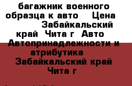 багажник военного образца к авто  › Цена ­ 1 000 - Забайкальский край, Чита г. Авто » Автопринадлежности и атрибутика   . Забайкальский край,Чита г.